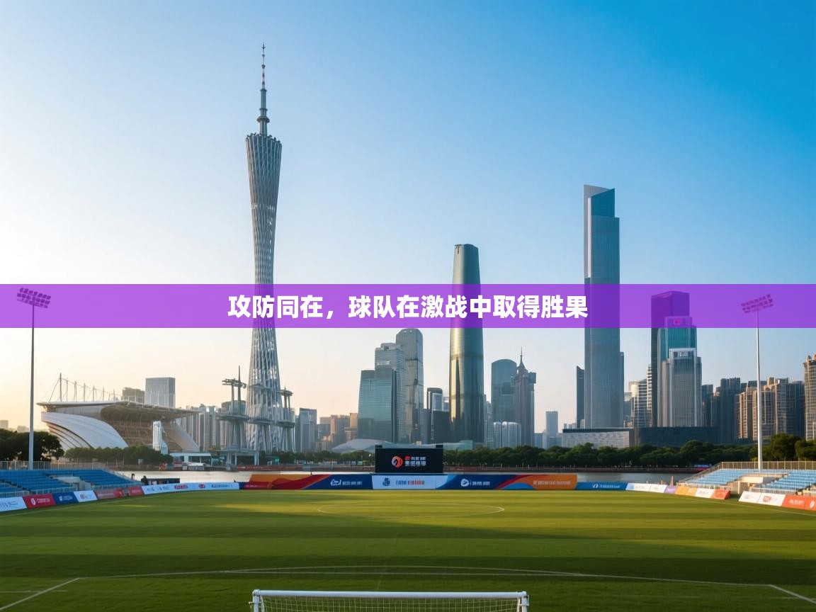 攻防同在,球队在激战中取得胜果 第1张