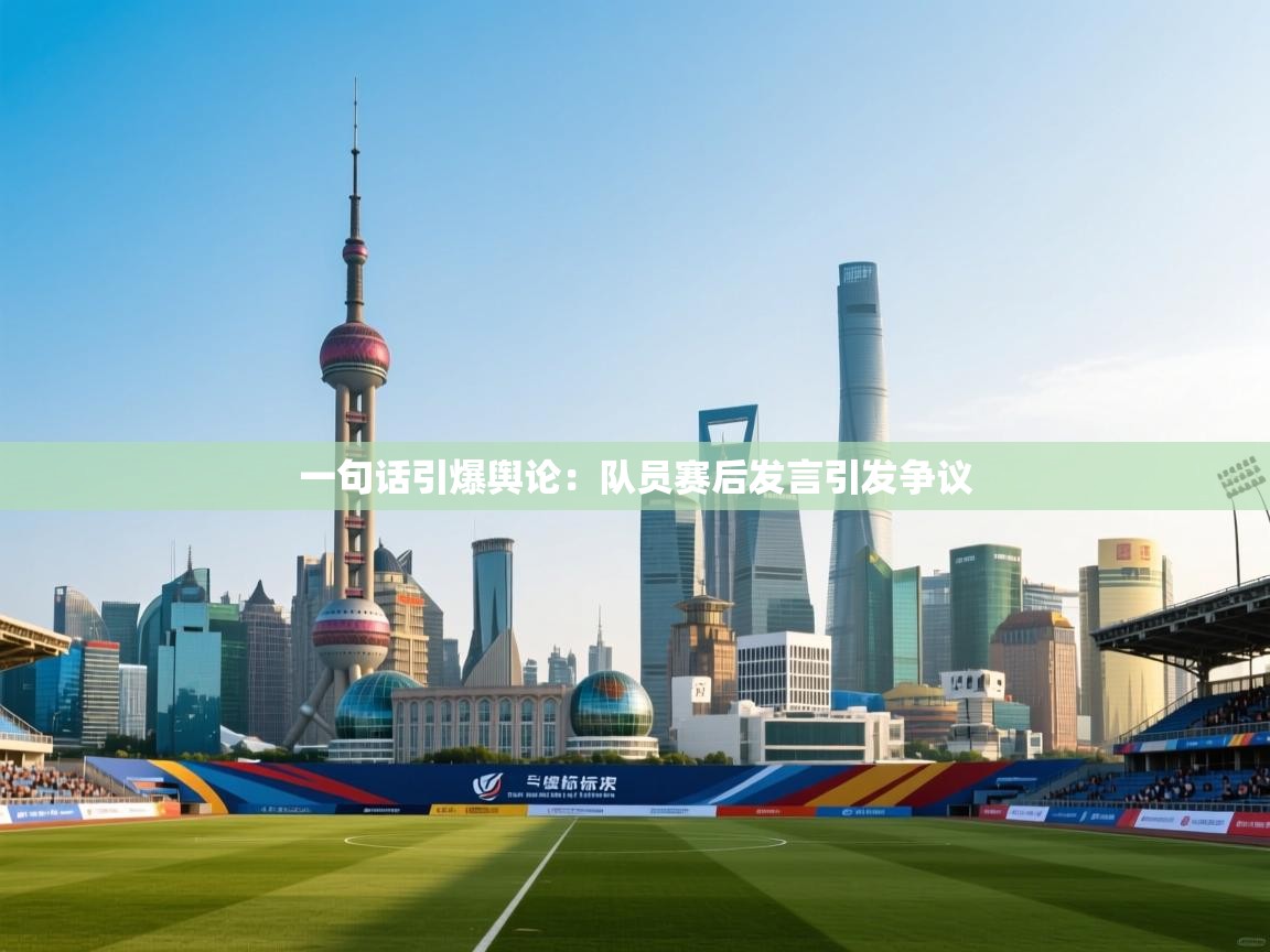 一句话引爆舆论：队员赛后发言引发争议  第2张