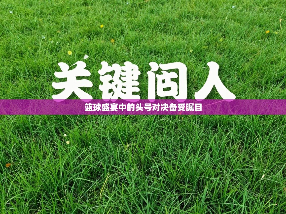 篮球盛宴中的头号对决备受瞩目  第2张